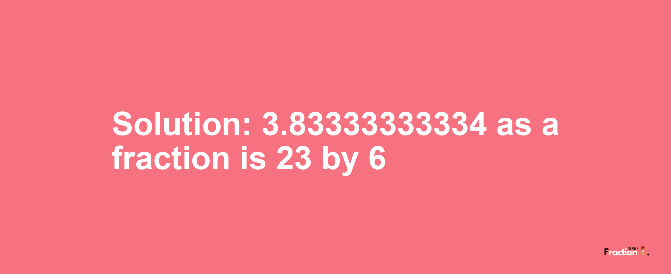Solution:3.83333333334 as a fraction is 23/6